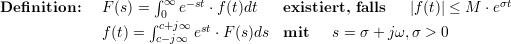                      ∫
De finition:   F (s) =  ∞ e-st ⋅f(t)dt  existiert, falls  |f(t)| ≤ M ⋅eσt
                     ∫0c+j∞  st
              f (t) =  c-j∞ e  ⋅F (s)ds  mit    s = σ + jω, σ > 0
