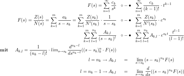                                               ∑∞  ck         ∞∑  ---ck--   k-1
                                       F (s) =    sk  ∘ - ∙     (k - 1)! ⋅t
                        m           m         n=1            nm=1
               -Z(s)   ∑  --ak--   ∑  -Z(sk)- ---1--         ∑  -Z(sk)-  sk
        F (s) = N (s) =   s - sk =    N ′(sk) ⋅s - sk ∘ - ∙     N ′(sk) ⋅e
                       k=1         k=1m  nk                  k=m1 nk
                                      ∑  ∑  --Ak,l--  ∘ - ∙  ∑  ∑  A   ⋅eskt-tl--1-
                                      k=1 l=1 (s-  sk)l         k=1 l=1   k,l    (l - 1)!
                                nk-l
mit    Ak,l = ---1----⋅lims →s  d-----((s - sk)n⋅F (s))
              (nk - l)!      k dsnk-l        k
                                        l = nk → Ak,l   =    lim  (s - sk)nkF(s)
                                                             s→sk
                                    l = n - 1 →  A      =    lim  -d((s - s )nkF (s))
                                         k        k,l        s→sk ds       k
