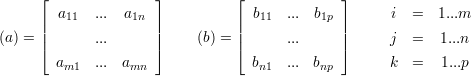      ⌊               ⌋          ⌊             ⌋
        a11  ...  a1n              b11  ...  b1p        i  =  1...m
     ||               ||          ||             ||
(a) = |⌈       ...      |⌉     (b) = |⌈      ...     |⌉      j  =   1...n
       am1   ... amn               bn1  ... bnp        k  =   1...p
