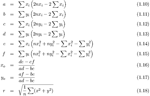         ∑    (        ∑    )
 a  =      xi 2nxi - 2   xi                                         (1.9)
        ∑    (        ∑    )
  b =      yi(2nxi - 2   xi)                                      (1.10)
  c =   ∑  x  2ny  - 2∑  y                                        (1.11)
        ∑   i(    i   ∑   i)
 d  =      yi 2nyi - 2   yi                                       (1.12)
        ∑    (            ∑       ∑    )
 e  =      xi nx2i + ny2i -   x2i -    y2i                           (1.13)
        ∑    (            ∑       ∑    )
 f  =      yi nx2i + ny2i -   x2i -    y2i                           (1.14)
        de - cf
xo  =   -------                                                   (1.15)
        ad - bc
 yo =   af---be                                                   (1.16)
        a∘d---bc---------
          1-∑    2   2
 r  =     n    (x  + y )                                           (1.17)
